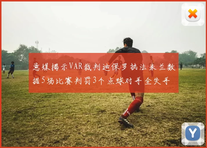 意媒揭示VAR裁判迪保罗执法米兰数据5场比赛判罚3个点球对手全失手