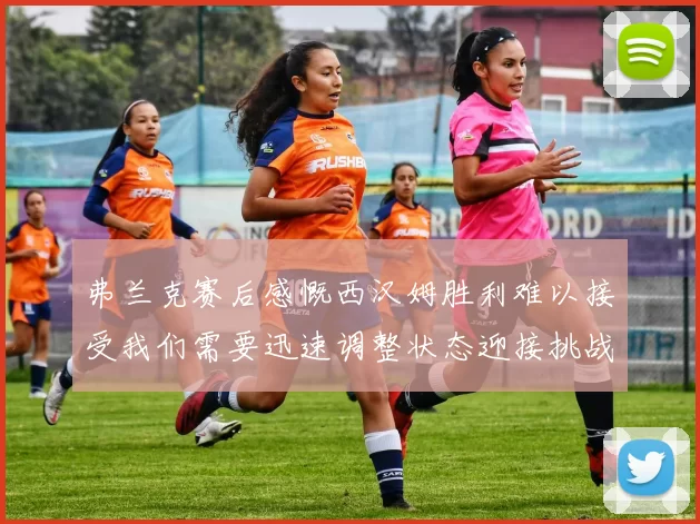 弗兰克赛后感慨西汉姆胜利难以接受我们需要迅速调整状态迎接挑战