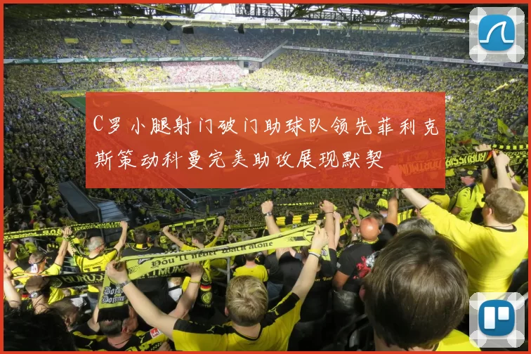 C罗小腿射门破门助球队领先菲利克斯策动科曼完美助攻展现默契