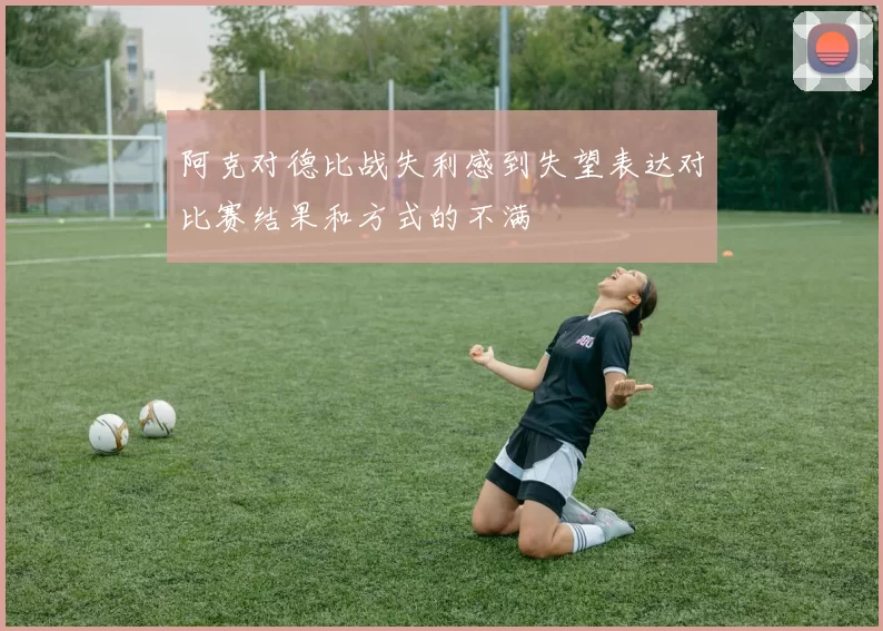 阿克对德比战失利感到失望表达对比赛结果和方式的不满