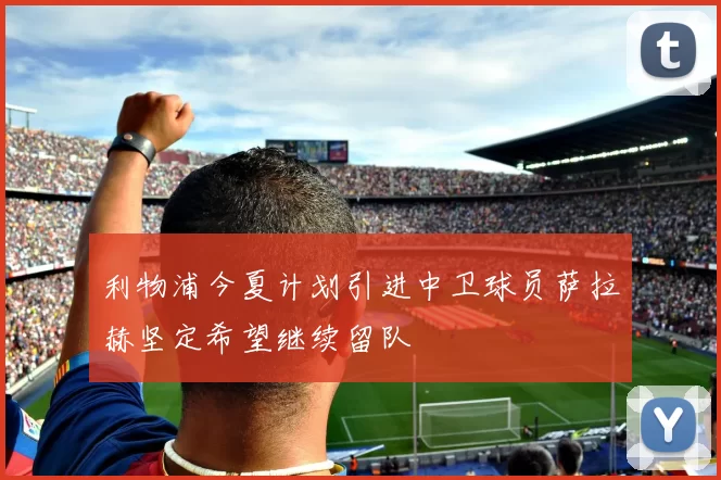 利物浦今夏计划引进中卫球员萨拉赫坚定希望继续留队