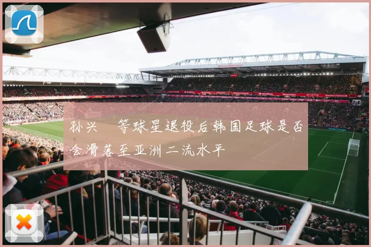 孙兴慜等球星退役后韩国足球是否会滑落至亚洲二流水平