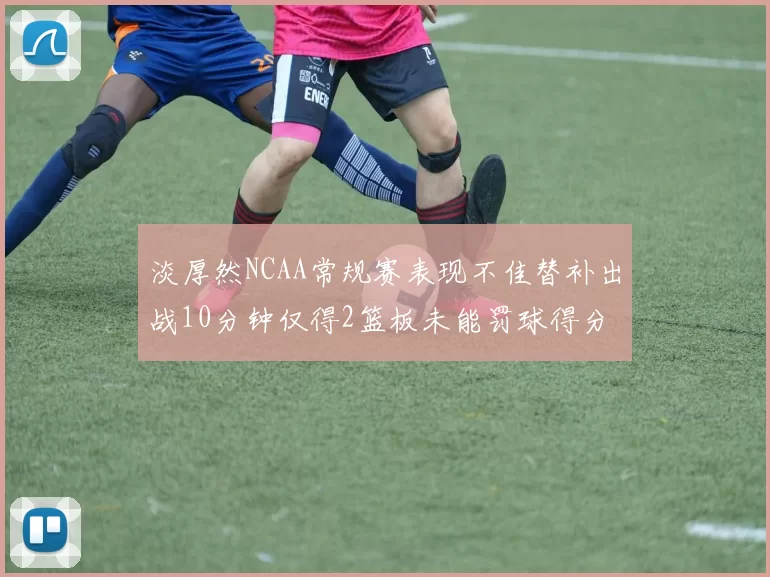 淡厚然NCAA常规赛表现不佳替补出战10分钟仅得2篮板未能罚球得分