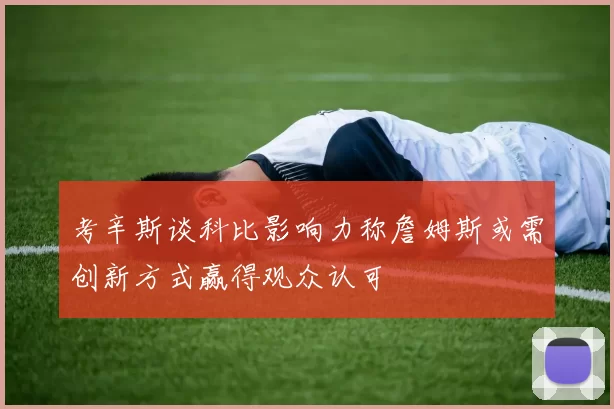 考辛斯谈科比影响力称詹姆斯或需创新方式赢得观众认可