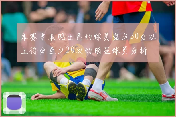 本赛季表现出色的球员盘点30分以上得分至少20次的明星球员分析