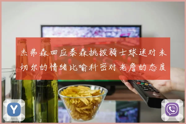 杰弗森回应泰森挑拨骑士球迷对米切尔的情绪比喻科密对老詹的态度
